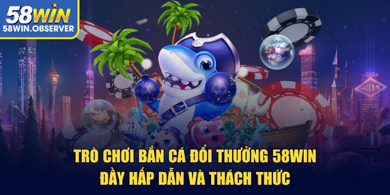 Trò chơi bắn cá đổi thưởng 58win đầy hấp dẫn và thách thức