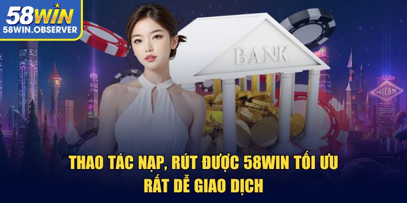 Thao tác nạp, rút được 58win tối ưu rất dễ giao dịch