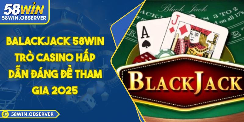 Balackjack 58WIN – Trò Casino Hấp Dẫn Đáng Để Tham Gia 2025
