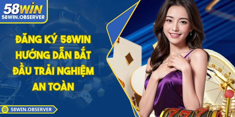 Đăng Ký 58WIN - Hướng Dẫn Bắt Đầu Trải Nghiệm An Toàn