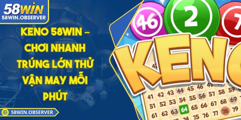 Keno 58WIN – Chơi Nhanh Trúng Lớn Thử Vận May Mỗi Phút