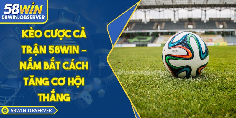 Kèo Cược Cả Trận 58WIN – Nắm Bắt Cách Tăng Cơ Hội Thắng