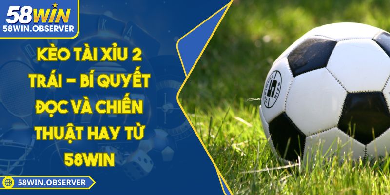 Kèo Tài Xỉu 2 Trái - Bí Quyết Đọc Và Chiến Thuật Hay Từ 58WIN