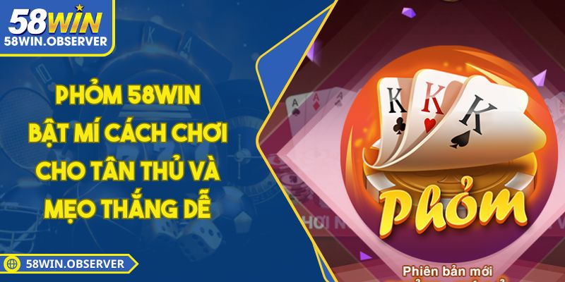 Phỏm 58WIN - Bật Mí Cách Chơi Cho Tân Thủ Và Mẹo Thắng Dễ