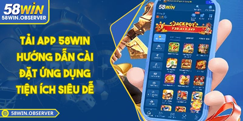 Tải App 58WIN – Hướng Dẫn Cài Đặt Ứng Dụng Tiện Ích Siêu Dễ