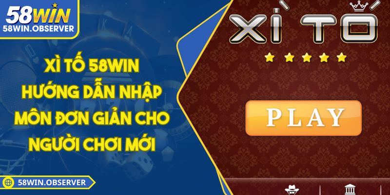 Xì Tố 58WIN - Hướng Dẫn Nhập Môn Đơn Giản Cho Người Chơi Mới
